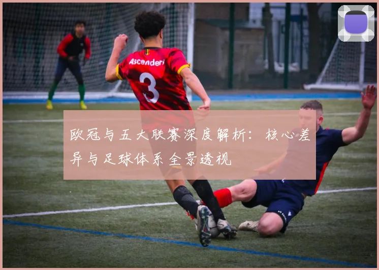 欧冠与五大联赛深度解析：核心差异与足球体系全景透视