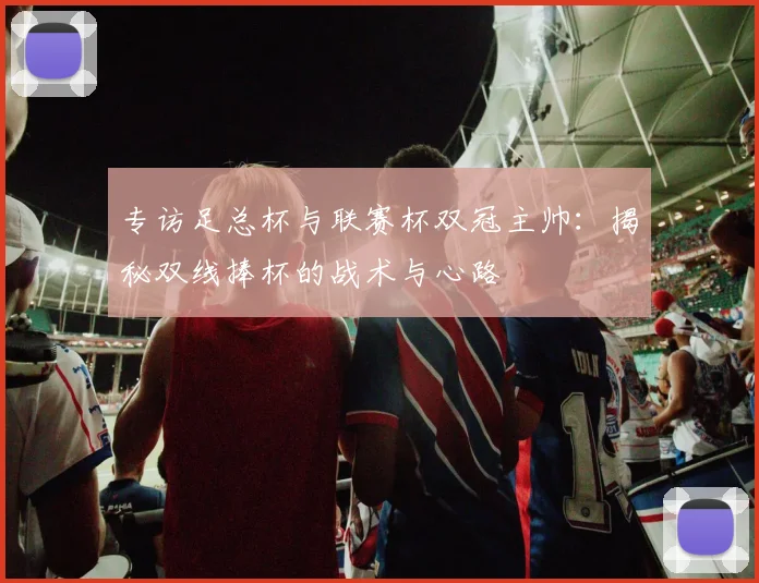 专访足总杯与联赛杯双冠主帅：揭秘双线捧杯的战术与心路