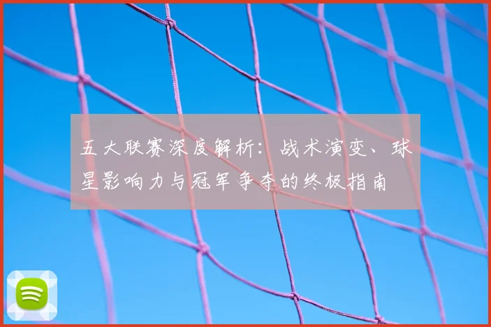 五大联赛深度解析:战术演变、球星影响力与冠军争夺的终极指南