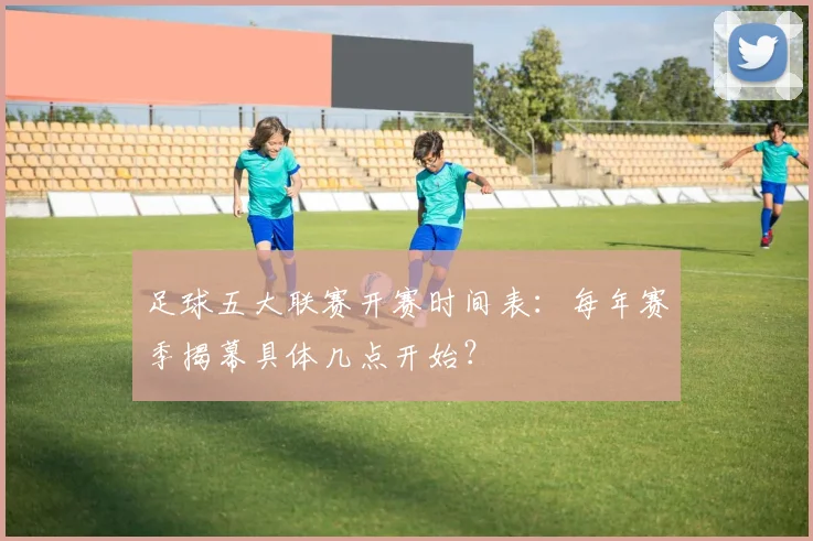 足球五大联赛开赛时间表：每年赛季揭幕具体几点开始？