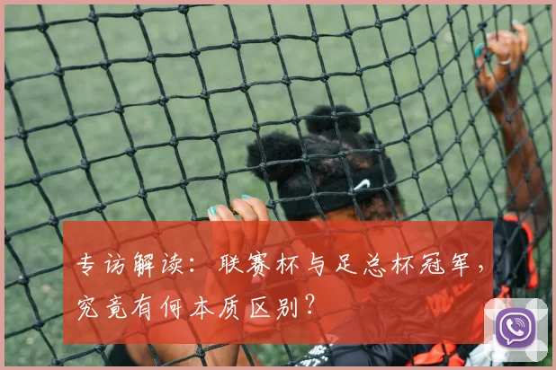专访解读：联赛杯与足总杯冠军，究竟有何本质区别？