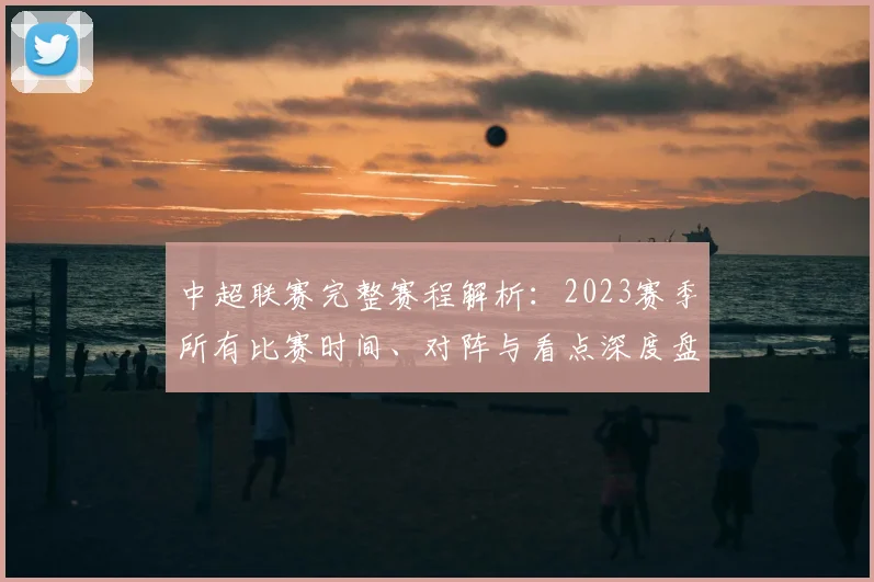 中超联赛完整赛程解析：2023赛季所有比赛时间、对阵与看点深度盘点