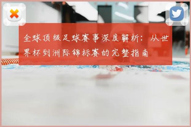全球顶级足球赛事深度解析：从世界杯到洲际锦标赛的完整指南