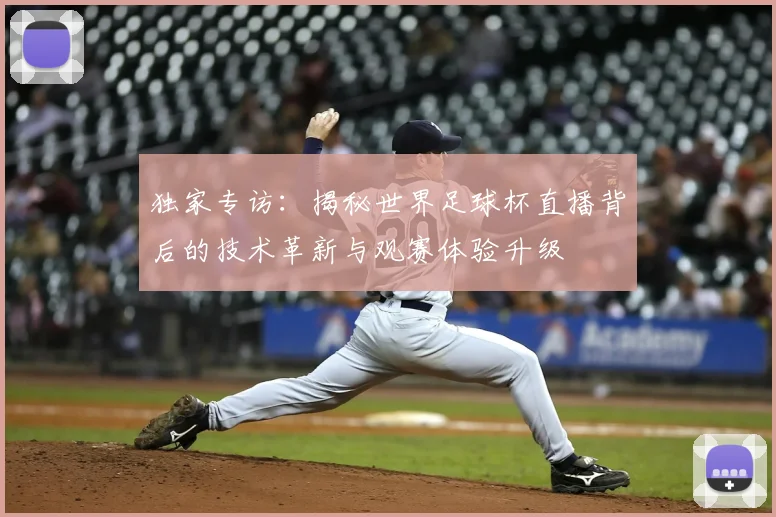 独家专访:揭秘世界足球杯直播背后的技术革新与观赛体验升级