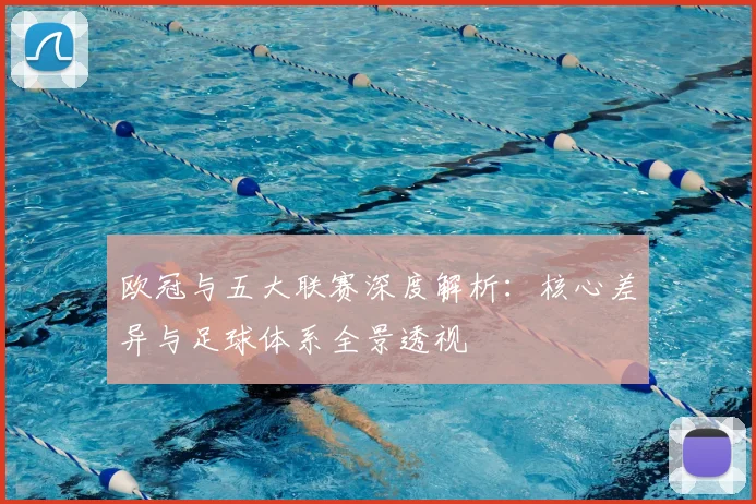欧冠与五大联赛深度解析:核心差异与足球体系全景透视