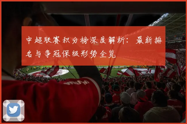 中超联赛积分榜深度解析:最新排名与争冠保级形势全览