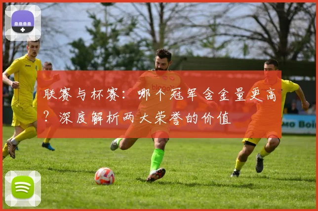 联赛与杯赛：哪个冠军含金量更高？深度解析两大荣誉的价值