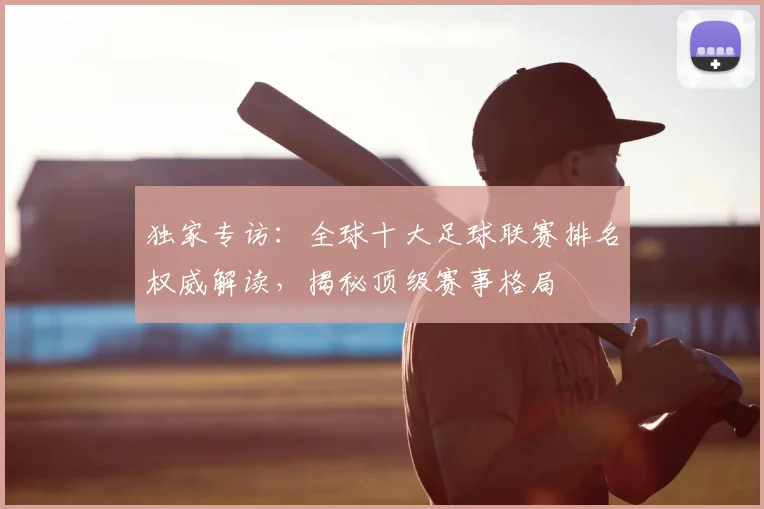 独家专访：全球十大足球联赛排名权威解读，揭秘顶级赛事格局
