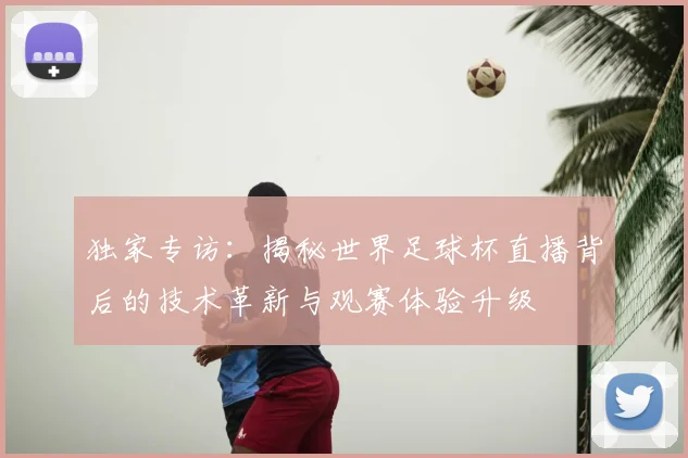 独家专访：揭秘世界足球杯直播背后的技术革新与观赛体验升级