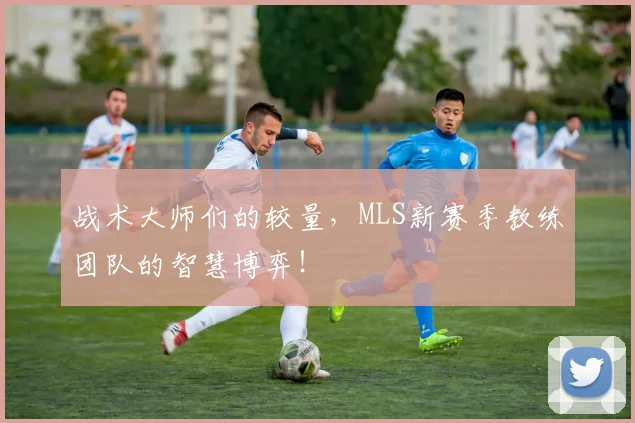 战术大师们的较量,MLS新赛季教练团队的智慧博弈!