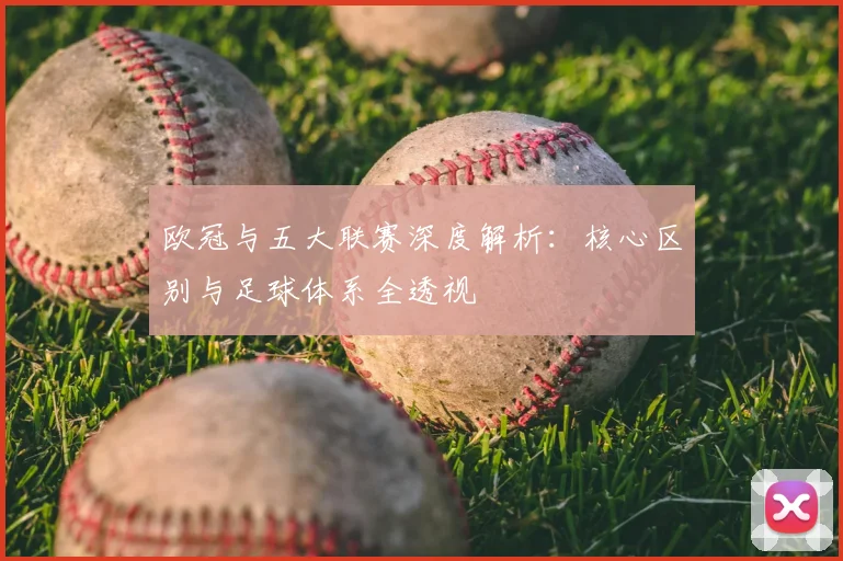 欧冠与五大联赛深度解析:核心区别与足球体系全透视