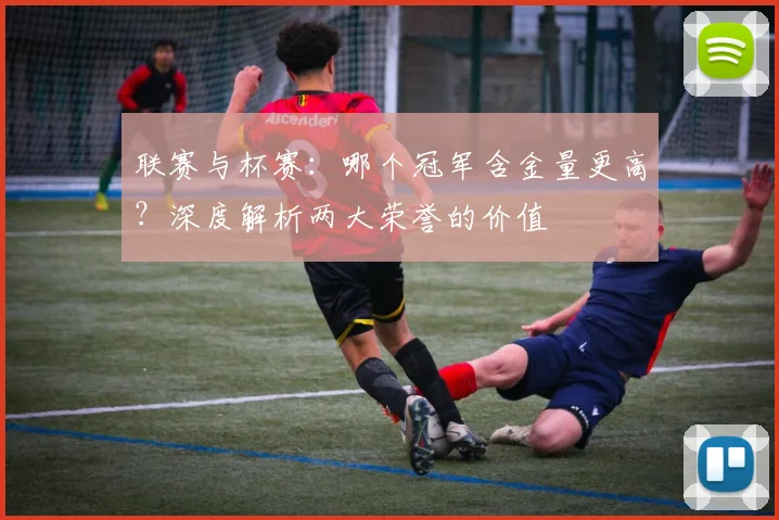 联赛与杯赛:哪个冠军含金量更高?深度解析两大荣誉的价值
