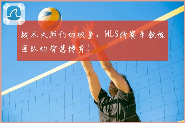 战术大师们的较量，MLS新赛季教练团队的智慧博弈！